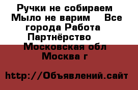 Ручки не собираем! Мыло не варим! - Все города Работа » Партнёрство   . Московская обл.,Москва г.